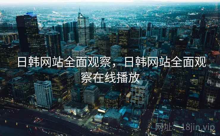 日韩网站全面观察，日韩网站全面观察在线播放