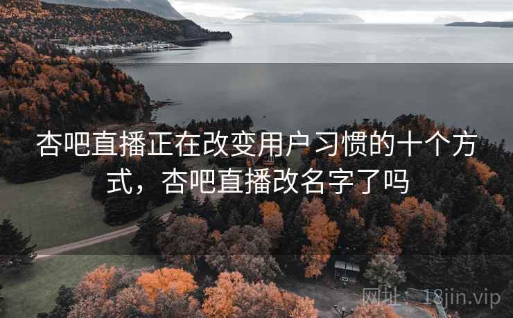 杏吧直播正在改变用户习惯的十个方式，杏吧直播改名字了吗