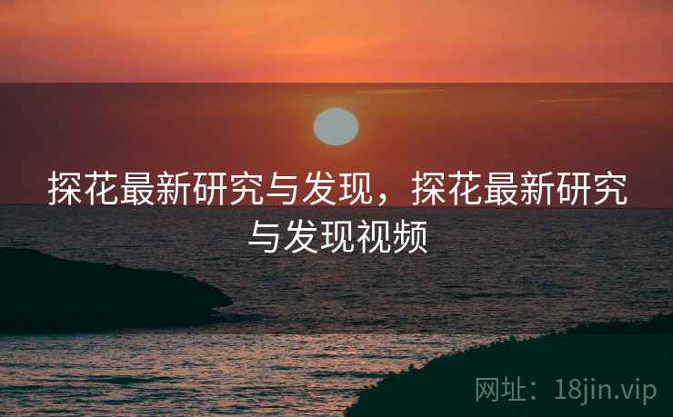 探花最新研究与发现，探花最新研究与发现视频
