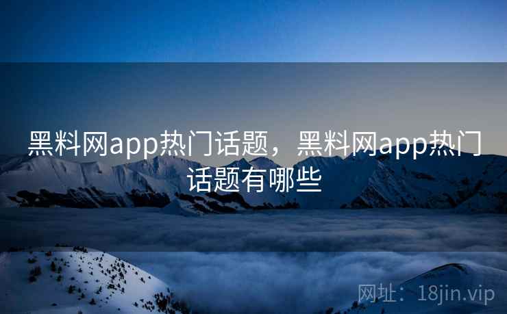 黑料网app热门话题，黑料网app热门话题有哪些